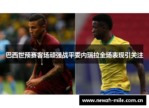 巴西世预赛客场顽强战平委内瑞拉全场表现引关注 巴西世预赛客场顽强战平委内瑞拉全场表现引关注