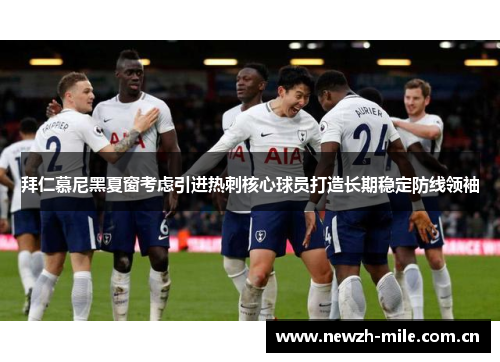 拜仁慕尼黑夏窗考虑引进热刺核心球员打造长期稳定防线领袖 拜仁慕尼黑夏窗考虑引进热刺核心球员打造长期稳定防线领袖